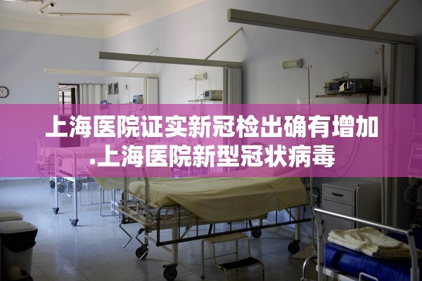 上海医院证实新冠检出确有增加.上海医院新型冠状病毒