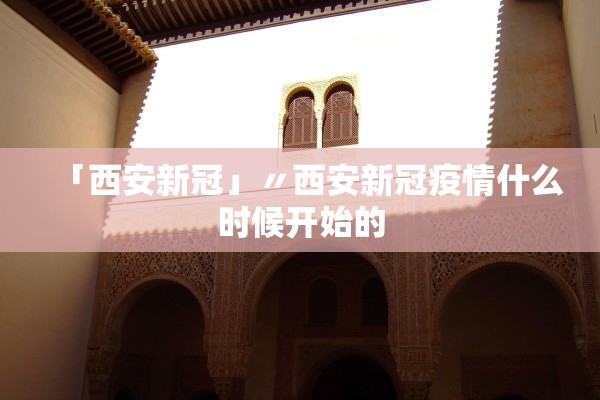 「西安新冠」〃西安新冠疫情什么时候开始的