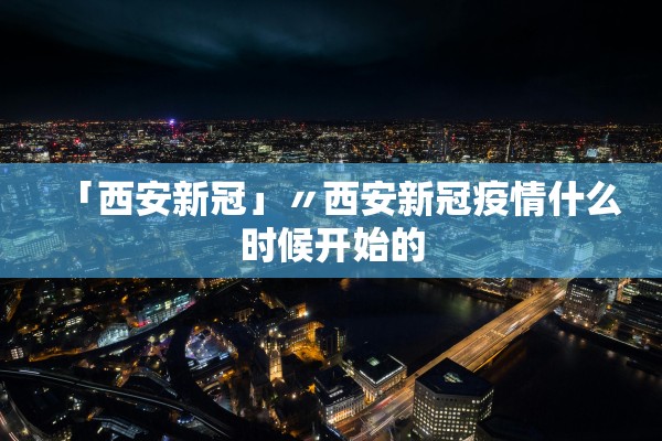 「西安新冠」〃西安新冠疫情什么时候开始的