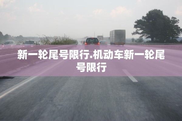 新一轮尾号限行.机动车新一轮尾号限行