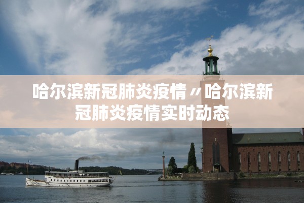 哈尔滨新冠肺炎疫情〃哈尔滨新冠肺炎疫情实时动态