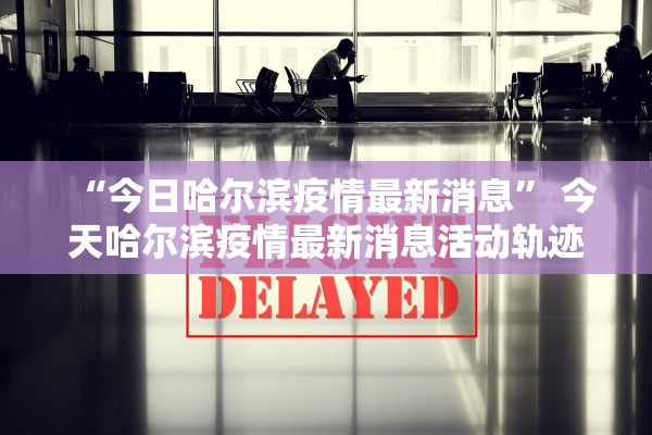 “今日哈尔滨疫情最新消息” 今天哈尔滨疫情最新消息活动轨迹？