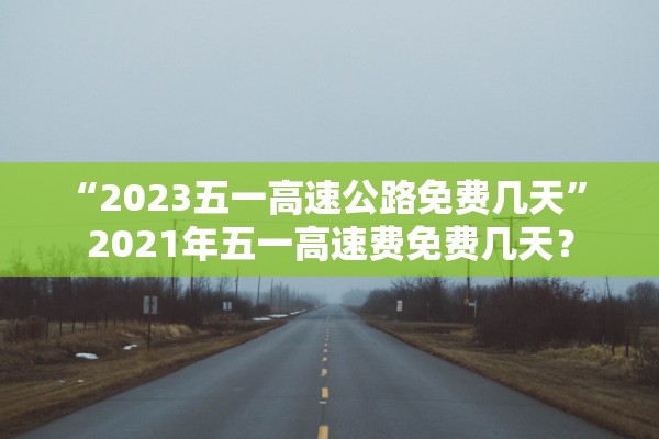 “2023五一高速公路免费几天” 2021年五一高速费免费几天？