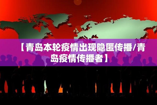 【青岛本轮疫情出现隐匿传播/青岛疫情传播者】 【青岛本轮疫情出现隐匿传播/青岛疫情传播者】