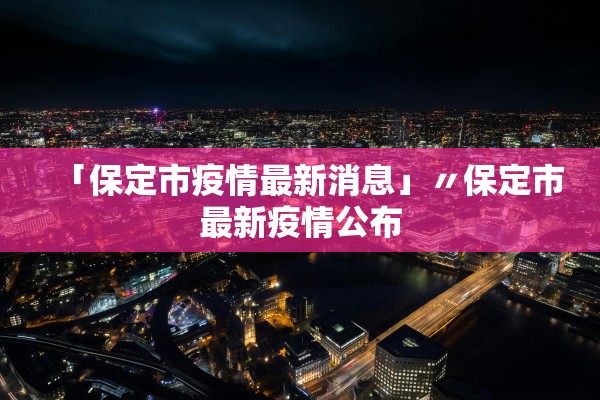 「保定市疫情最新消息」〃保定市最新疫情公布 「保定市疫情最新消息」〃保定市最新疫情公布