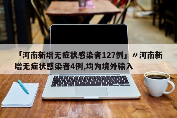 「河南新增无症状感染者127例」〃河南新增无症状感染者4例,均为境外输入