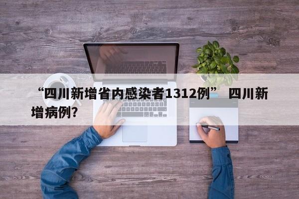“四川新增省内感染者1312例” 四川新增病例？