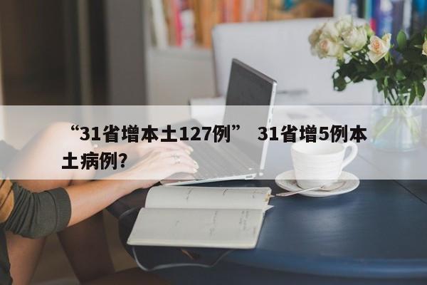 “31省增本土127例” 31省增5例本土病例？