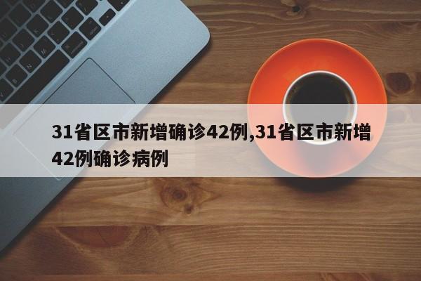 31省区市新增确诊42例,31省区市新增42例确诊病例