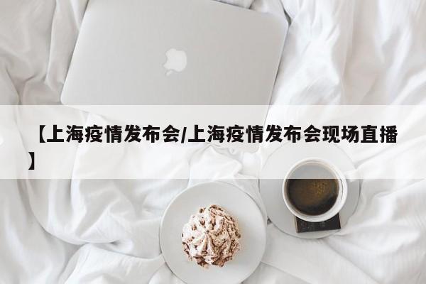 【上海疫情发布会/上海疫情发布会现场直播】