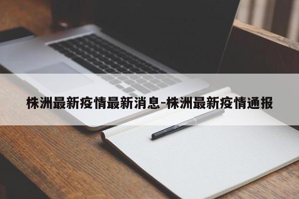 株洲最新疫情最新消息-株洲最新疫情通报