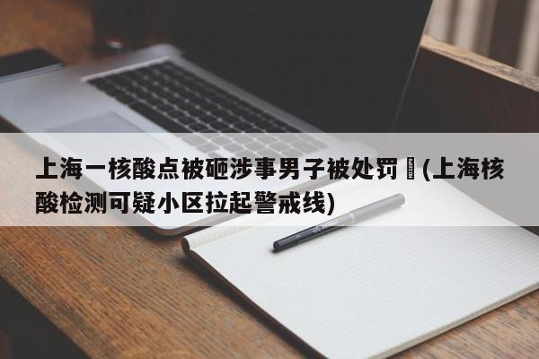 上海一核酸点被砸涉事男子被处罚︰(上海核酸检测可疑小区拉起警戒线)