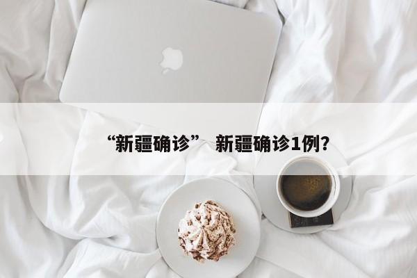 “新疆确诊” 新疆确诊1例？