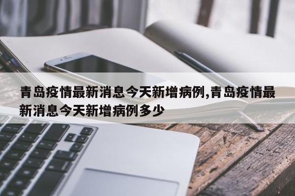 青岛疫情最新消息今天新增病例,青岛疫情最新消息今天新增病例多少
