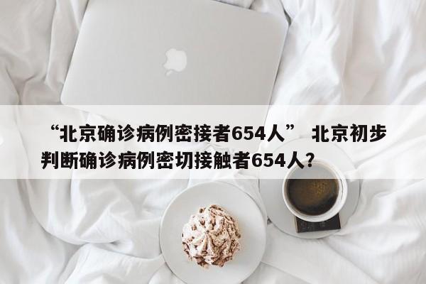 “北京确诊病例密接者654人” 北京初步判断确诊病例密切接触者654人？