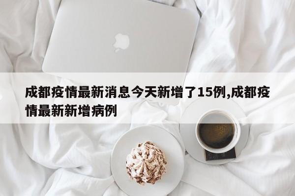 成都疫情最新消息今天新增了15例,成都疫情最新新增病例