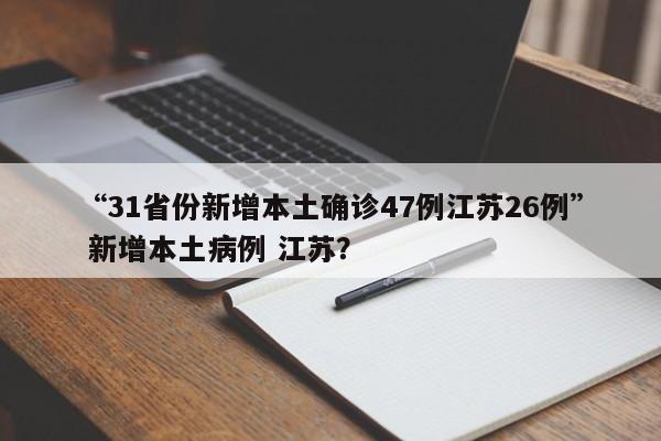 “31省份新增本土确诊47例江苏26例” 新增本土病例 江苏？