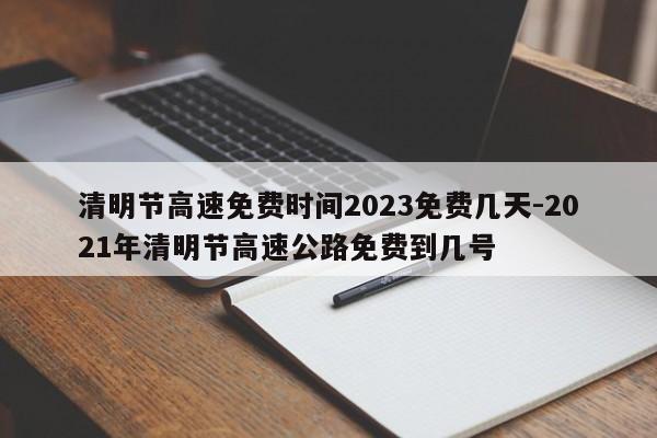 清明节高速免费时间2023免费几天-2021年清明节高速公路免费到几号