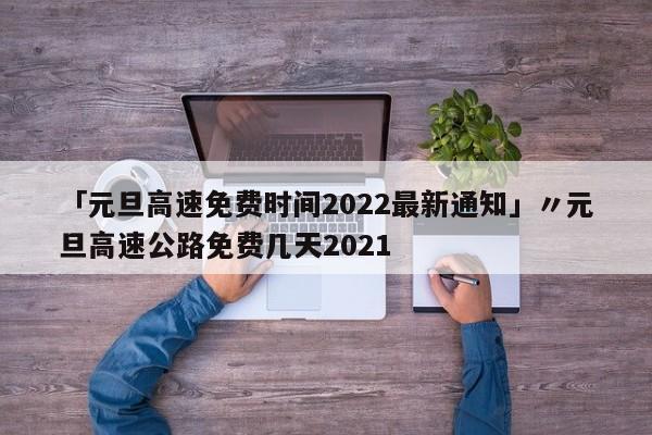 「元旦高速免费时间2022最新通知」〃元旦高速公路免费几天2021