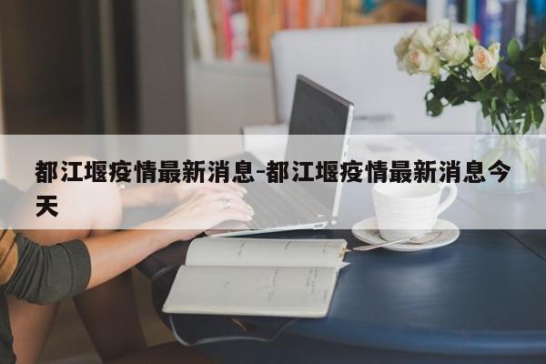 都江堰疫情最新消息-都江堰疫情最新消息今天