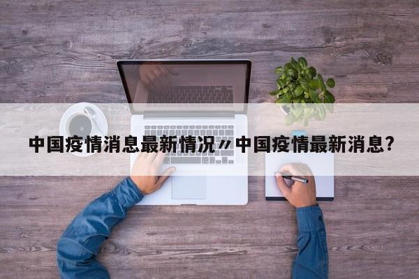 中国疫情消息最新情况〃中国疫情最新消息?