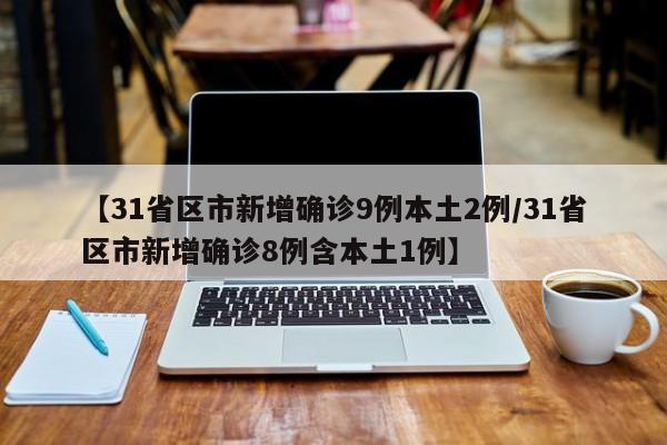 【31省区市新增确诊9例本土2例/31省区市新增确诊8例含本土1例】