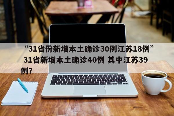 “31省份新增本土确诊30例江苏18例” 31省新增本土确诊40例 其中江苏39例？