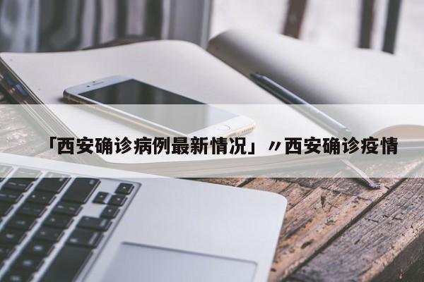 「西安确诊病例最新情况」〃西安确诊疫情