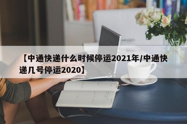 【中通快递什么时候停运2021年/中通快递几号停运2020】