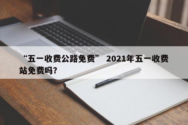 “五一收费公路免费” 2021年五一收费站免费吗？