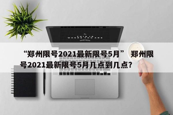 “郑州限号2021最新限号5月” 郑州限号2021最新限号5月几点到几点？