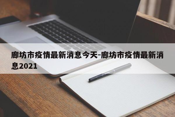廊坊市疫情最新消息今天-廊坊市疫情最新消息2021
