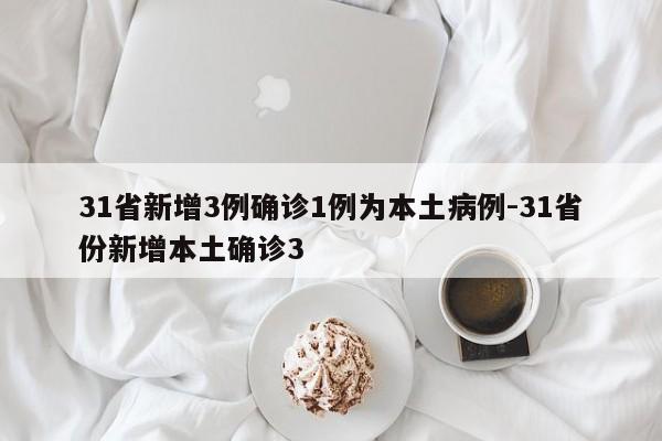 31省新增3例确诊1例为本土病例-31省份新增本土确诊3