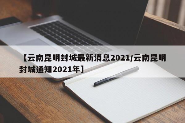 【云南昆明封城最新消息2021/云南昆明封城通知2021年】