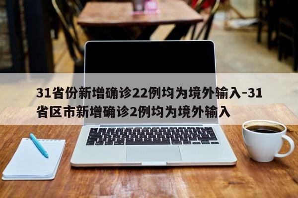 31省份新增确诊22例均为境外输入-31省区市新增确诊2例均为境外输入