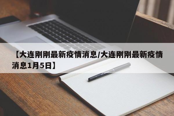 【大连刚刚最新疫情消息/大连刚刚最新疫情消息1月5日】