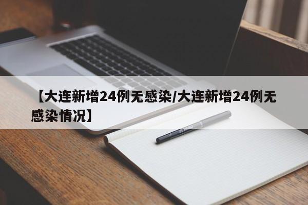 【大连新增24例无感染/大连新增24例无感染情况】