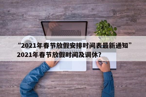 “2021年春节放假安排时间表最新通知” 2021年春节放假时间及调休？