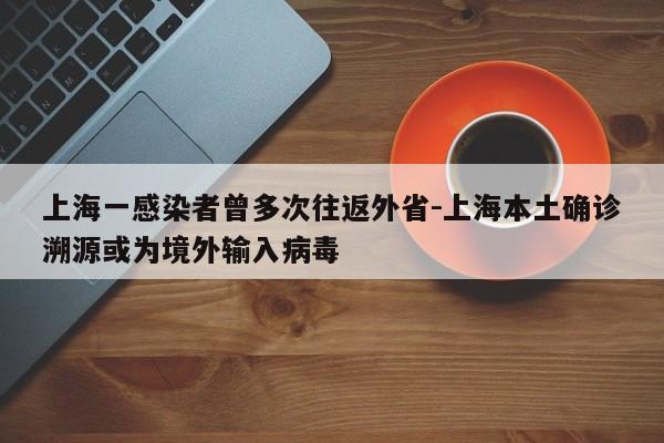 上海一感染者曾多次往返外省-上海本土确诊溯源或为境外输入病毒