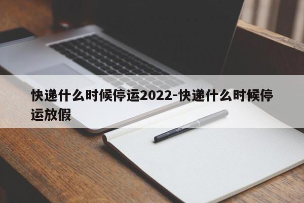 快递什么时候停运2022-快递什么时候停运放假
