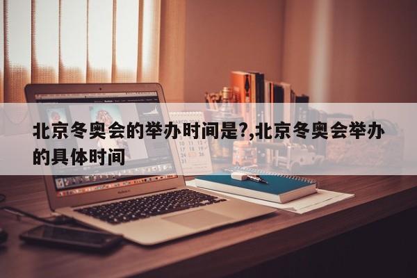 北京冬奥会的举办时间是?,北京冬奥会举办的具体时间