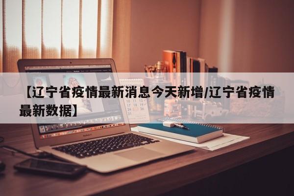 【辽宁省疫情最新消息今天新增/辽宁省疫情最新数据】