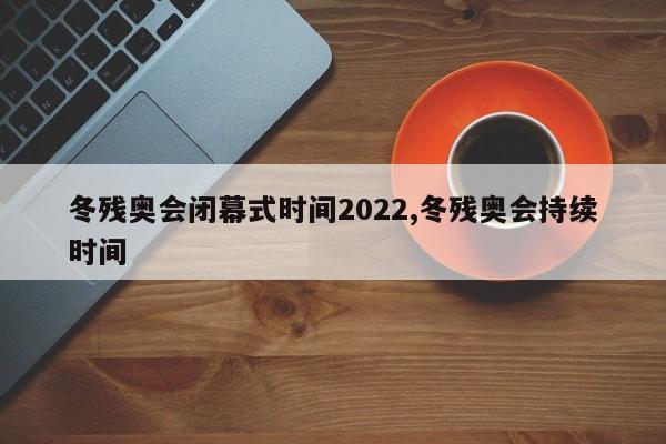 冬残奥会闭幕式时间2022,冬残奥会持续时间
