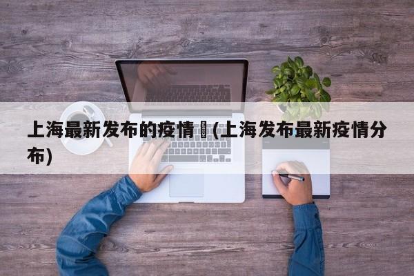 上海最新发布的疫情︰(上海发布最新疫情分布)
