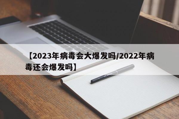 【2023年病毒会大爆发吗/2022年病毒还会爆发吗】